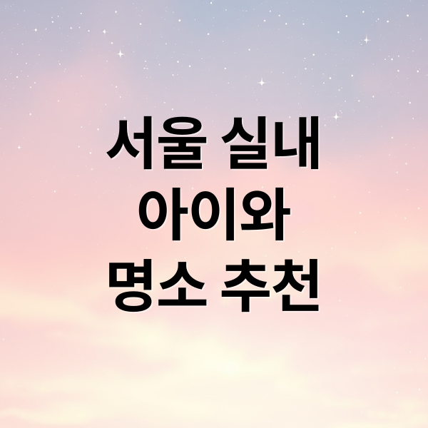 날씨 걱정 없는 서울 실내 아이와 가볼만한곳 추천 베스트